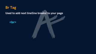 Br Tag
Used to add next line(line breaks) to your page
<br>
 