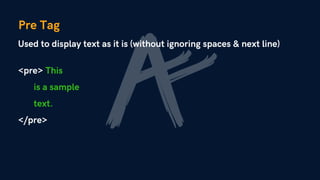 Pre Tag
Used to display text as it is (without ignoring spaces & next line)
<pre> This
is a sample
text.
</pre>
 