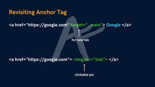 Revisiting Anchor Tag
<a href="https://google.com" target="_main"> Google </a>
for new tab
<a href="https://google.com"> <img src="link"> </a>
clickable pic
 