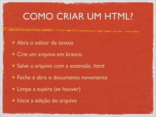 COMO CRIAR UM HTML?
Abra o editor de textos	

Crie um arquivo em branco	

Salve o arquivo com a extensão .html	

Feche e abra o documento novamente	

Limpe a sujeira (se houver)	

Inicie a edição do arquivo
 