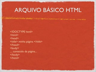 ARQUIVO BÁSICO HTML
<!DOCTYPE html> 
<html> 
<head> 
<title> minha página </title> 
</head> 
<body> 
.... conteúdo da página... 
</body> 
</html>
 
