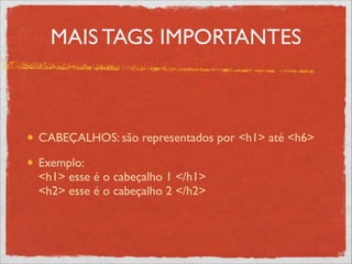 MAIS TAGS IMPORTANTES
CABEÇALHOS: são representados por <h1> até <h6>	

Exemplo: 
<h1> esse é o cabeçalho 1 </h1> 
<h2> esse é o cabeçalho 2 </h2>
 