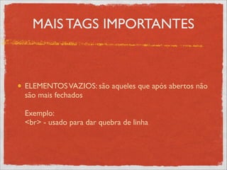 MAIS TAGS IMPORTANTES
ELEMENTOSVAZIOS: são aqueles que após abertos não
são mais fechados 
 
Exemplo: 
<br> - usado para dar quebra de linha
 