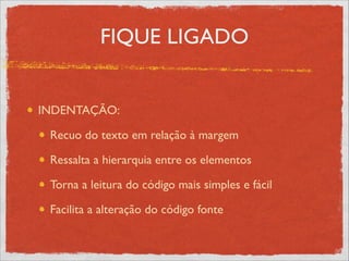FIQUE LIGADO
INDENTAÇÃO: 	

Recuo do texto em relação à margem	

Ressalta a hierarquia entre os elementos	

Torna a leitura do código mais simples e fácil	

Facilita a alteração do código fonte
 