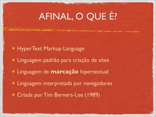 AFINAL, O QUE É?
HyperText Markup Language	

Linguagem padrão para criação de sites	

Linguagem de marcação hipertextual	

Linguagem interpretada por navegadores	

Criada por Tim Berners-Lee (1989)
 