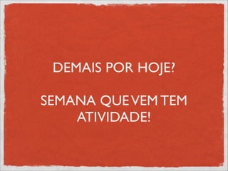 DEMAIS POR HOJE?
!
SEMANA QUEVEM TEM
ATIVIDADE!
 