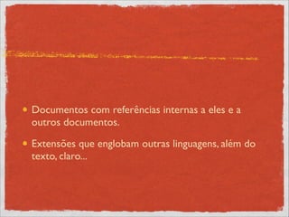 Documentos com referências internas a eles e a
outros documentos.	

Extensões que englobam outras linguagens, além do
texto, claro...
 