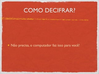 COMO DECIFRAR?
Não precisa, o computador faz isso para você!
 