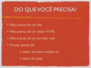 DO QUEVOCÊ PRECISA?
Não precisa de um site	

Não precisa de um editor HTML	

Não precisa de um servidor web	

Precisa apenas de:	

editor de texto simples ou	

bloco de notas
 