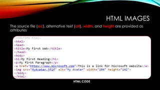 HTML IMAGES
The source file (src), alternative text (alt), width, and height are provided as
attributes
HTML CODE
 