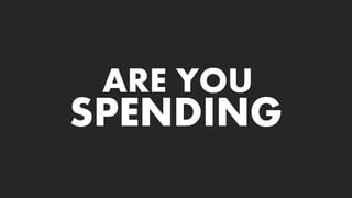 ARE YOU
SPENDING
 