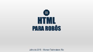 HTML
PARA ROBÔS
Julho de 2015 - Woman Techmakers Rio
 