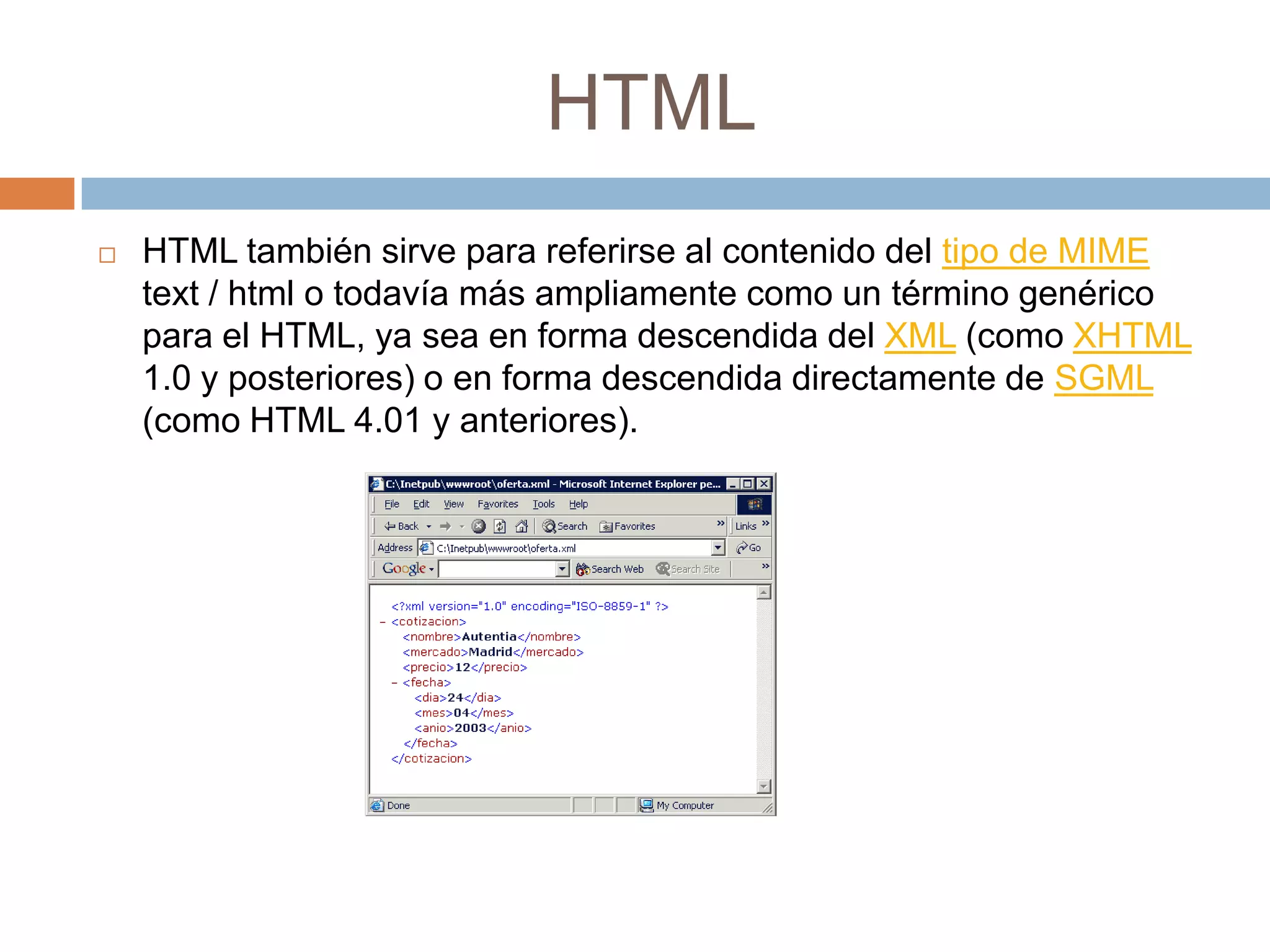 HTML
   HTML también sirve para referirse al contenido del tipo de MIME
    text / html o todavía más ampliamente como un término genérico
    para el HTML, ya sea en forma descendida del XML (como XHTML
    1.0 y posteriores) o en forma descendida directamente de SGML
    (como HTML 4.01 y anteriores).
 