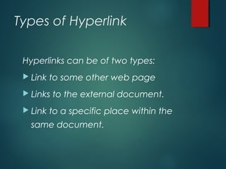 Types of Hyperlink
Hyperlinks can be of two types:
 Link to some other web page
 Links to the external document.
 Link to a specific place within the
same document.
 
