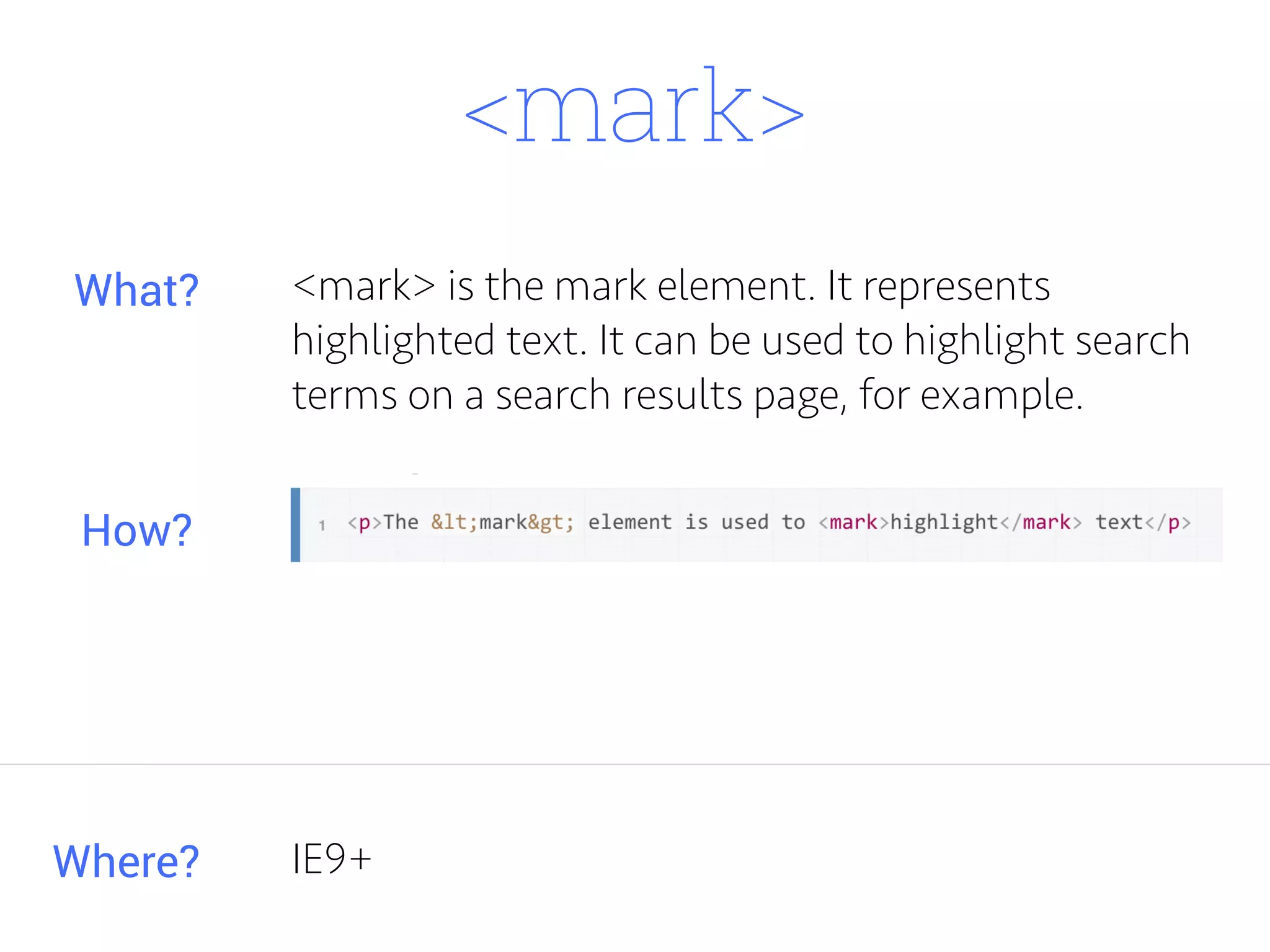 <mark>
<mark> is the mark element. It represents
highlighted text. It can be used to highlight search
terms on a search results page, for example.
Where?
What?
How?
IE9+
 