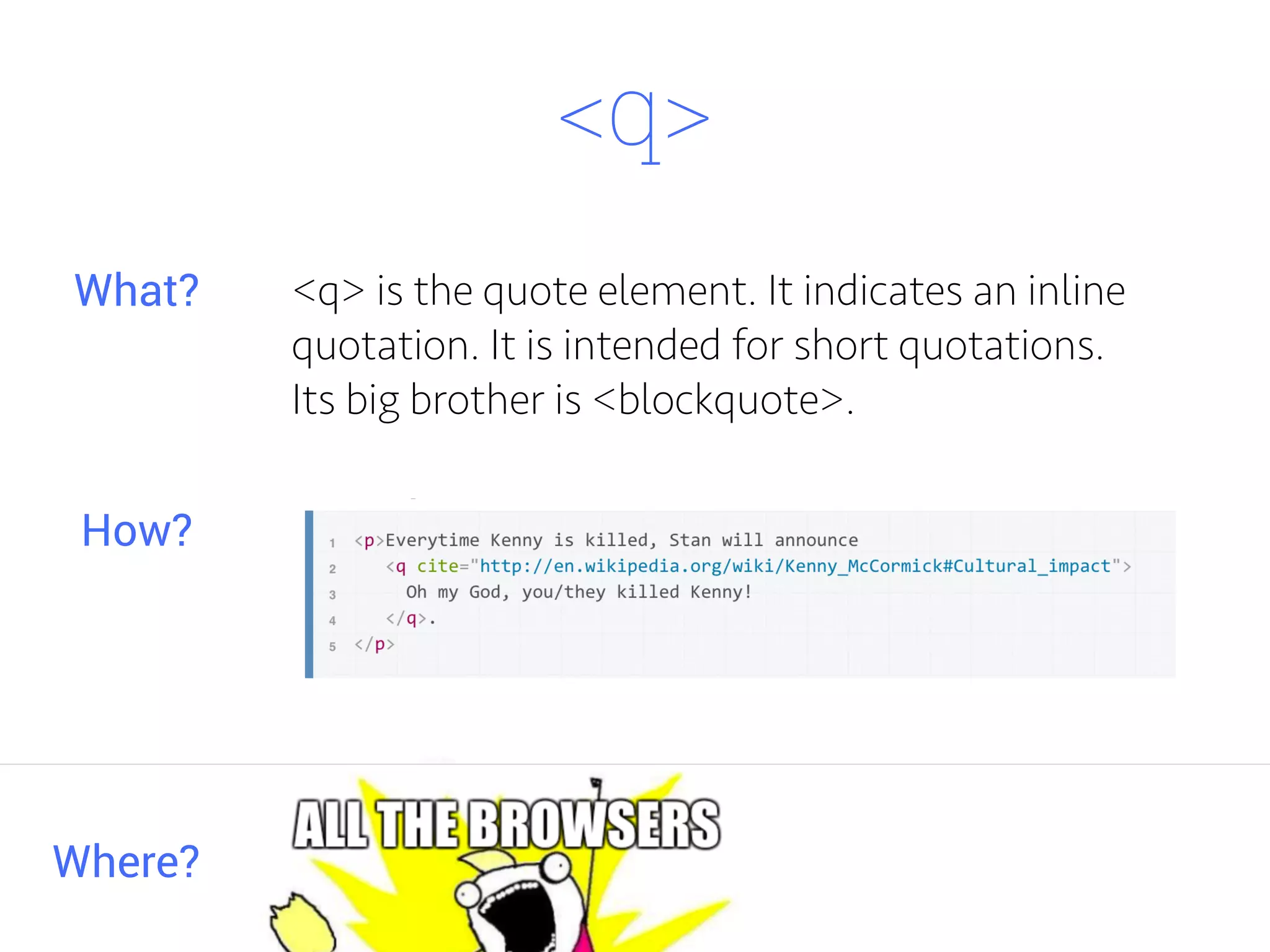 <q>
<q> is the quote element. It indicates an inline
quotation. It is intended for short quotations.
Its big brother is <blockquote>.
Where?
What?
How?
 