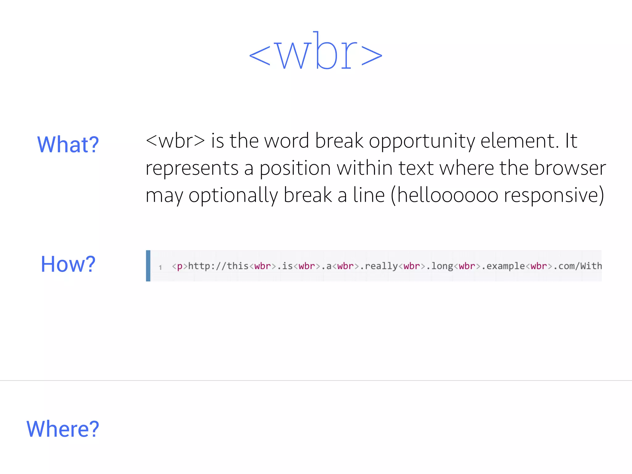 <wbr>
<wbr> is the word break opportunity element. It
represents a position within text where the browser
may optionally break a line (helloooooo responsive)
Where?
What?
How?
 