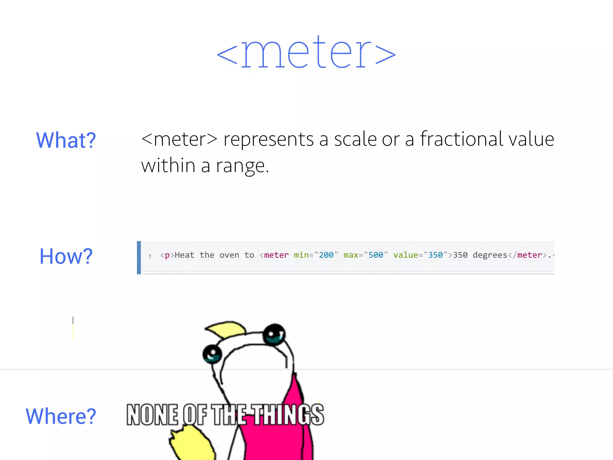 <meter>
<meter> represents a scale or a fractional value
within a range.
Where?
What?
How?
 