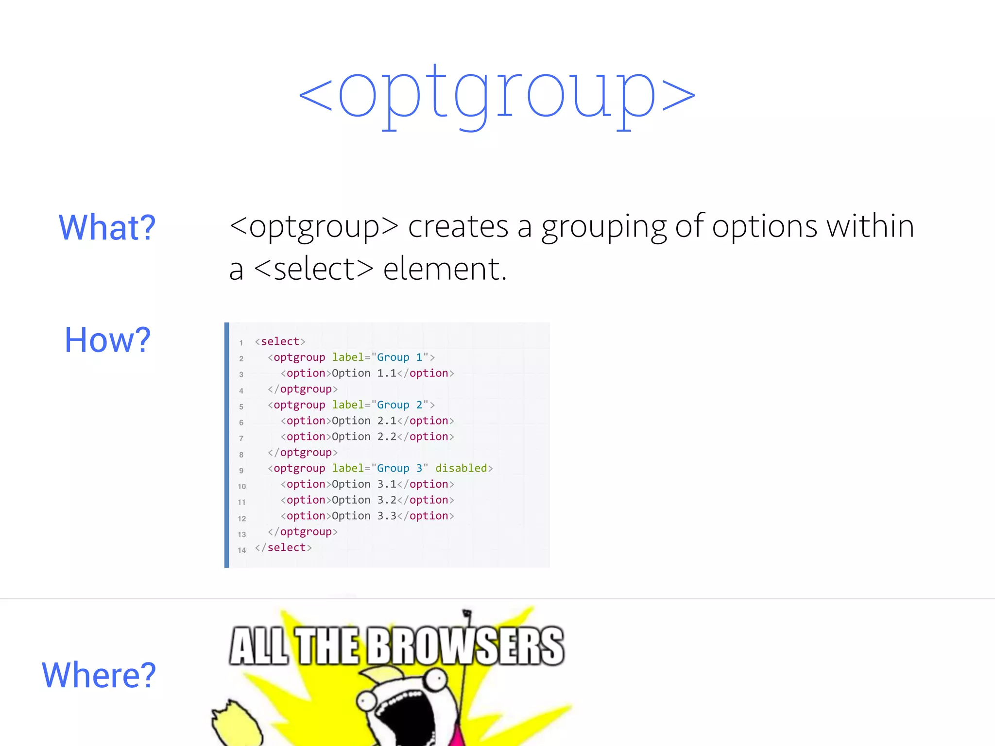 <optgroup> creates a grouping of options within
a <select> element.
Where?
What?
How?
<optgroup>
 