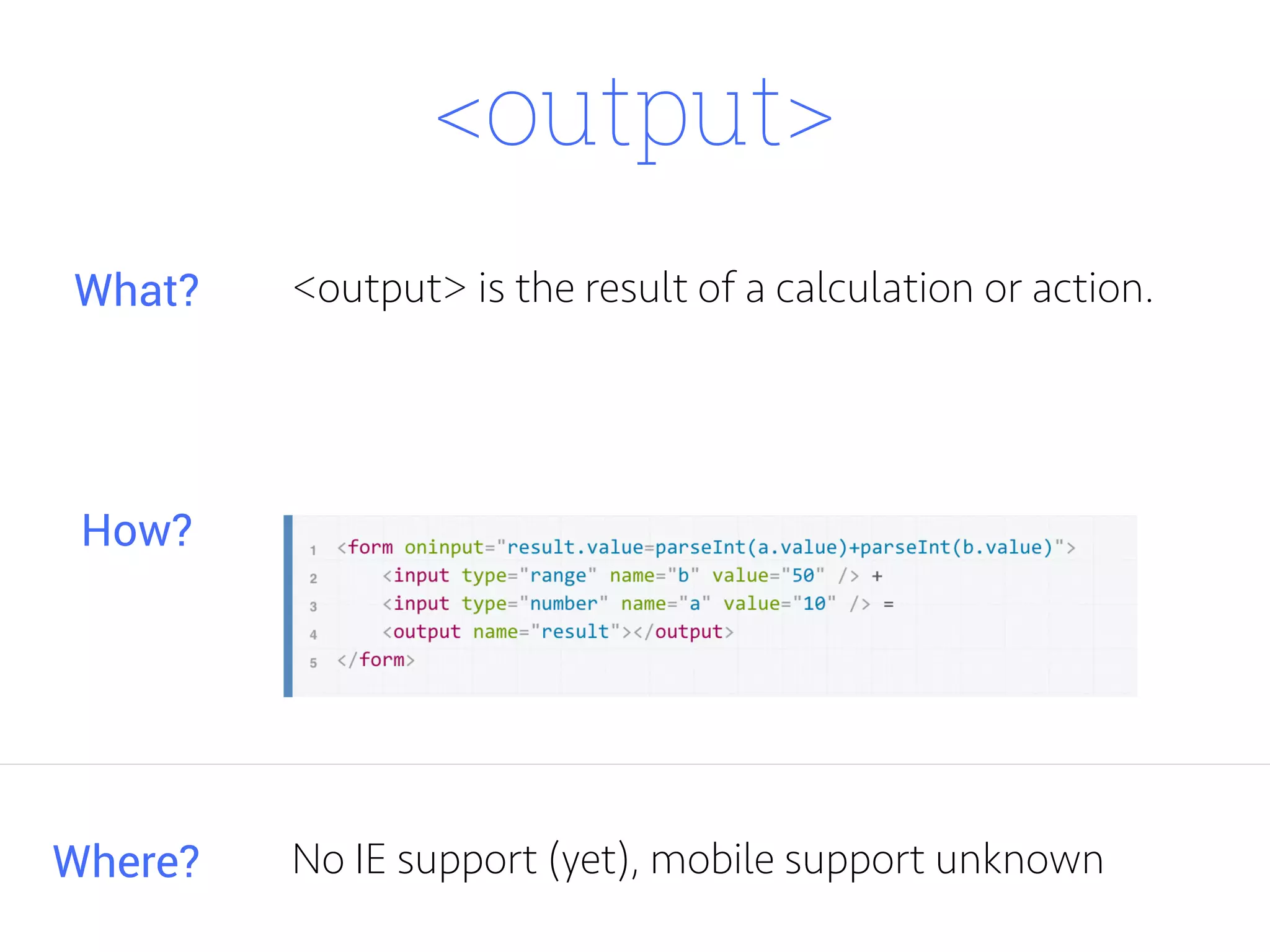 <output>
<output> is the result of a calculation or action.
Where?
What?
How?
No IE support (yet), mobile support unknown
 