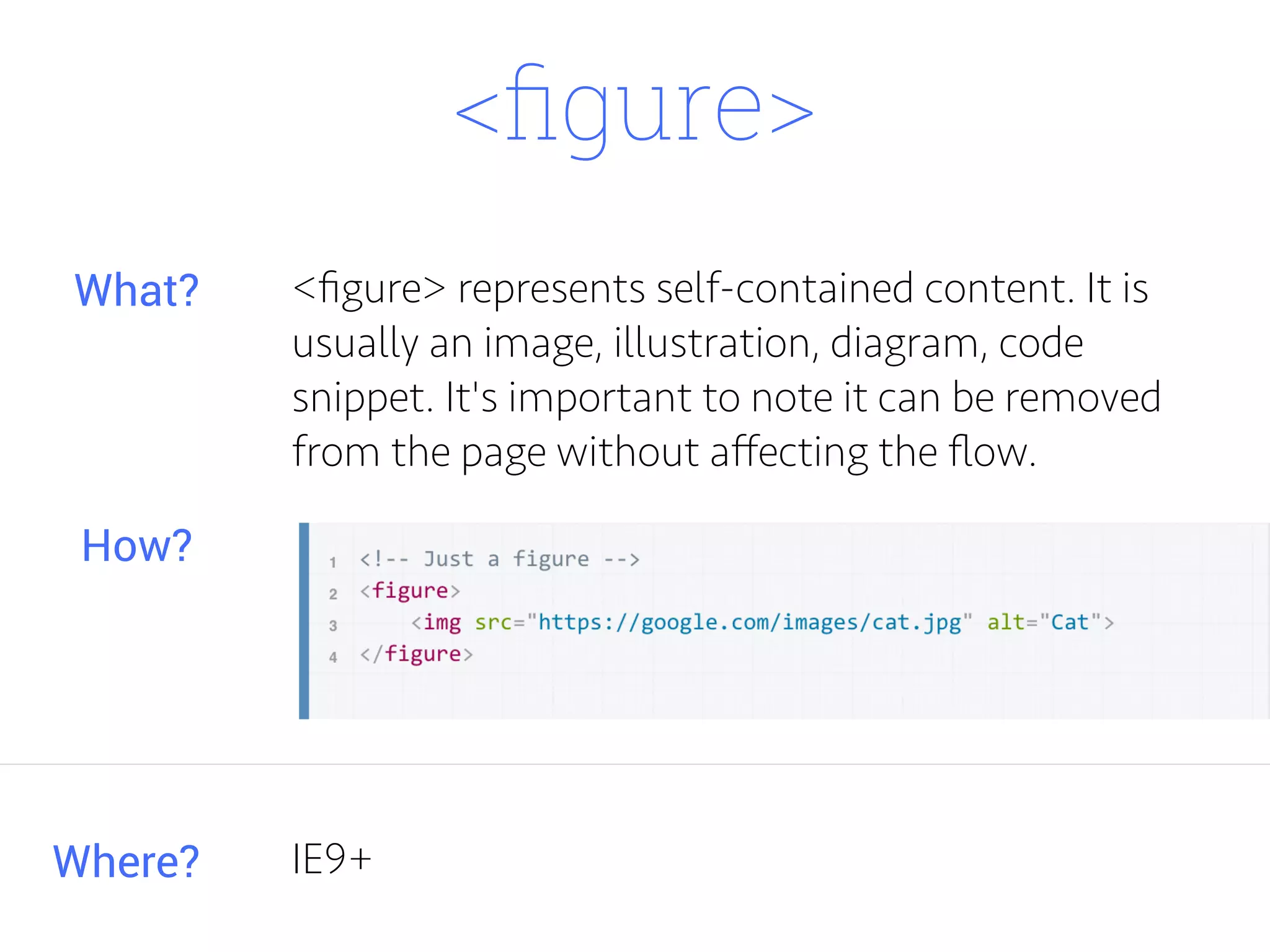 <ﬁgure>
<ﬁgure> represents self-contained content. It is
usually an image, illustration, diagram, code
snippet. It's important to note it can be removed
from the page without aﬀecting the ﬂow.
Where?
What?
How?
IE9+
 