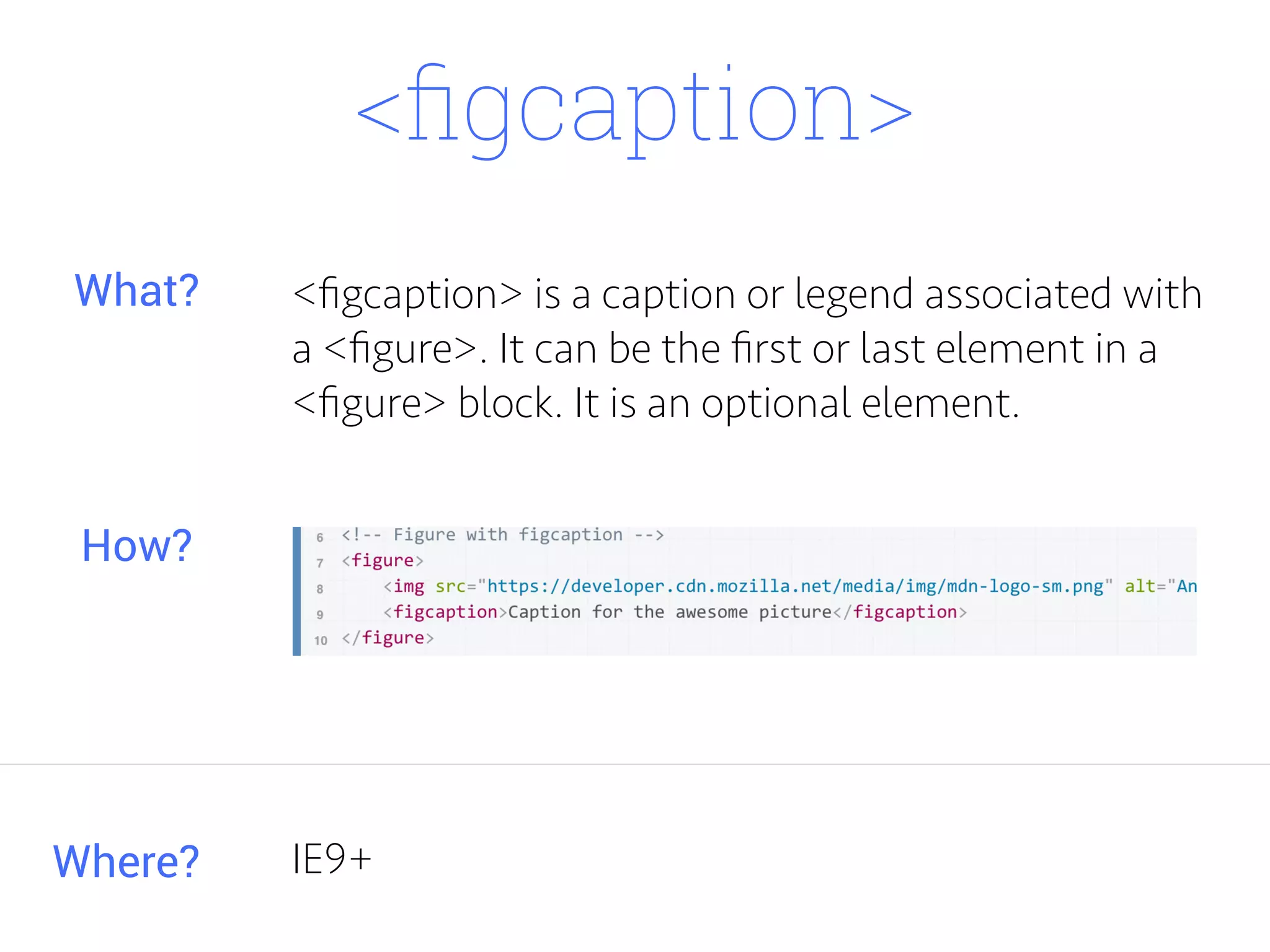 <ﬁgcaption>
<ﬁgcaption> is a caption or legend associated with
a <ﬁgure>. It can be the ﬁrst or last element in a
<ﬁgure> block. It is an optional element.
Where?
What?
How?
IE9+
 