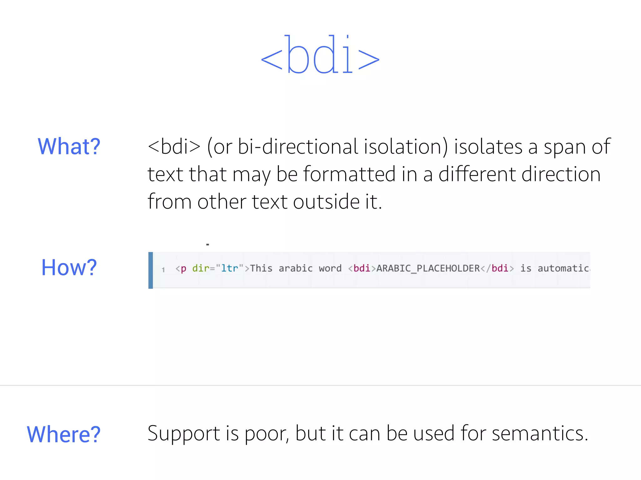 <bdi>
<bdi> (or bi-directional isolation) isolates a span of
text that may be formatted in a diﬀerent direction
from other text outside it.
Where?
What?
How?
Support is poor, but it can be used for semantics.
 