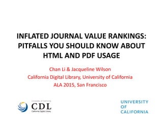 INFLATED JOURNAL VALUE RANKINGS:
PITFALLS YOU SHOULD KNOW ABOUT
HTML AND PDF USAGE
Chan Li & Jacqueline Wilson
California Digital Library, University of California
ALA 2015, San Francisco
 