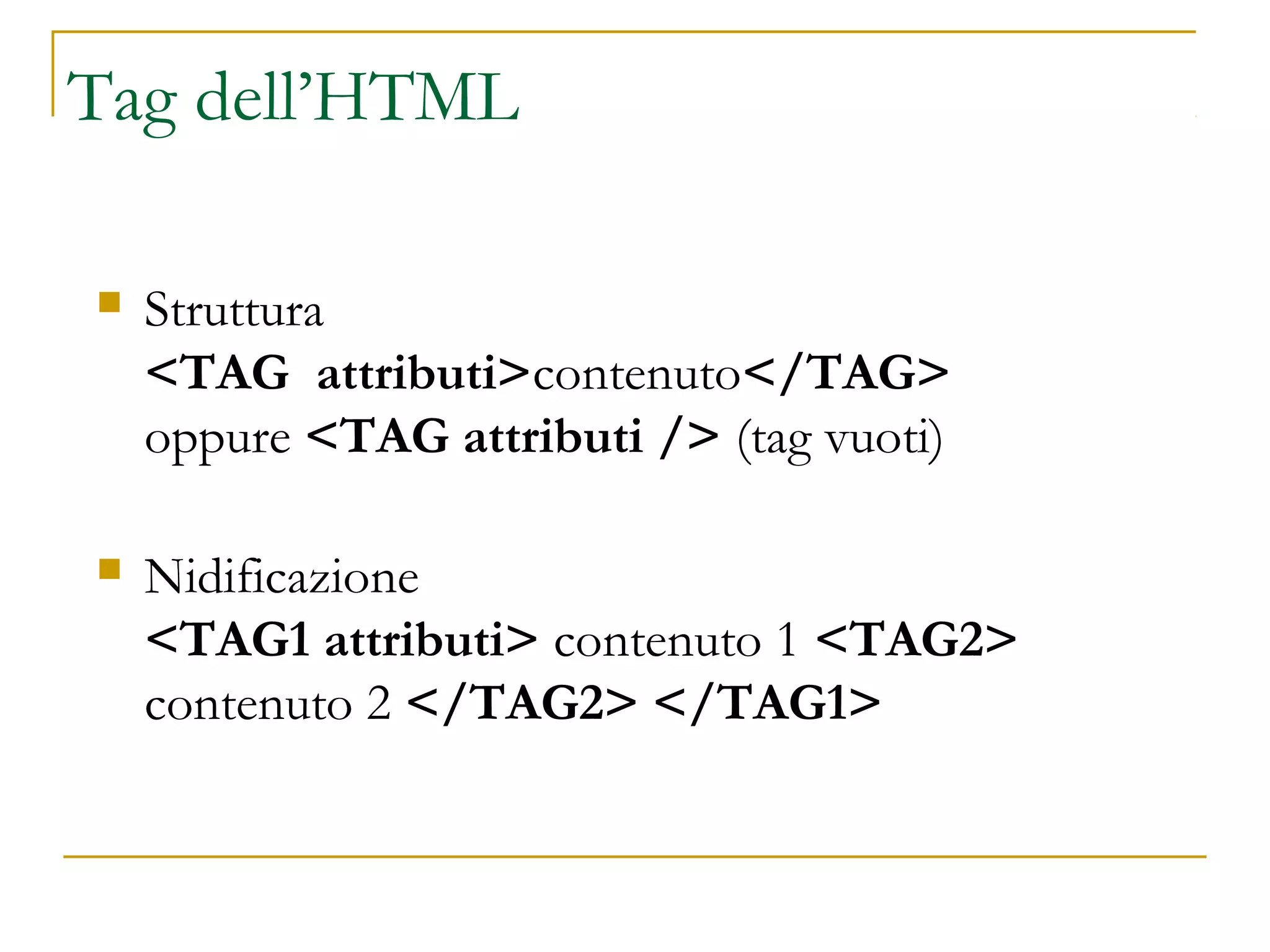 Tag dell’HTML
 Struttura
<TAG attributi>contenuto</TAG>
oppure <TAG attributi /> (tag vuoti)
 Nidificazione
<TAG1 attributi> contenuto 1 <TAG2>
contenuto 2 </TAG2> </TAG1>
 