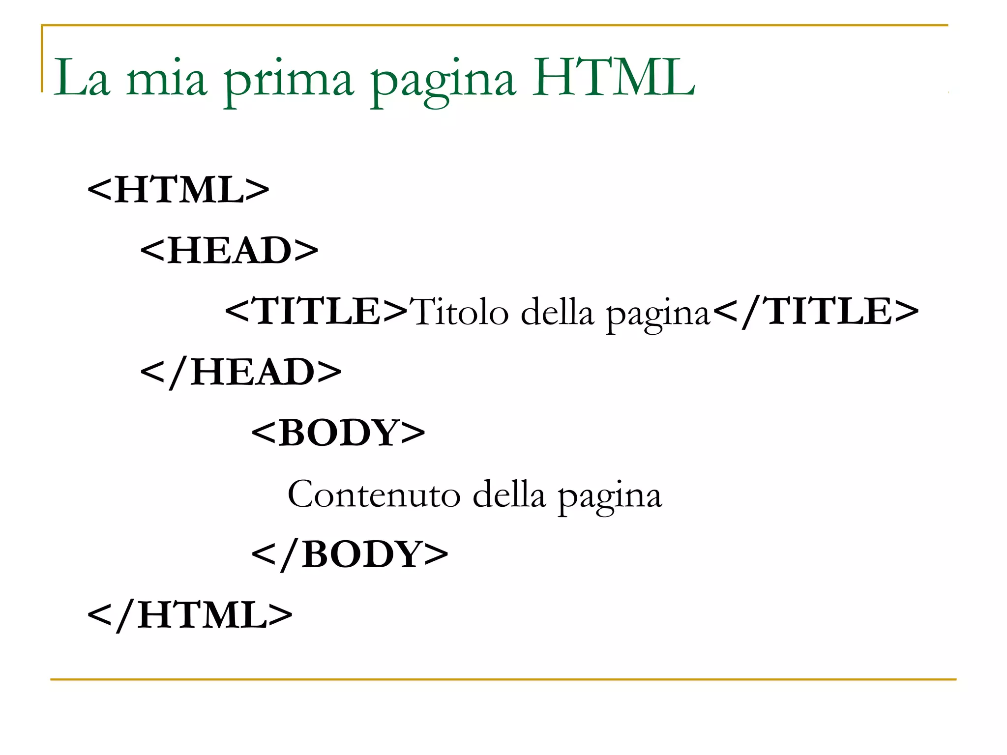 La mia prima pagina HTML
<HTML>
<HEAD>
<TITLE>Titolo della pagina</TITLE>
</HEAD>
<BODY>
Contenuto della pagina
</BODY>
</HTML>
 