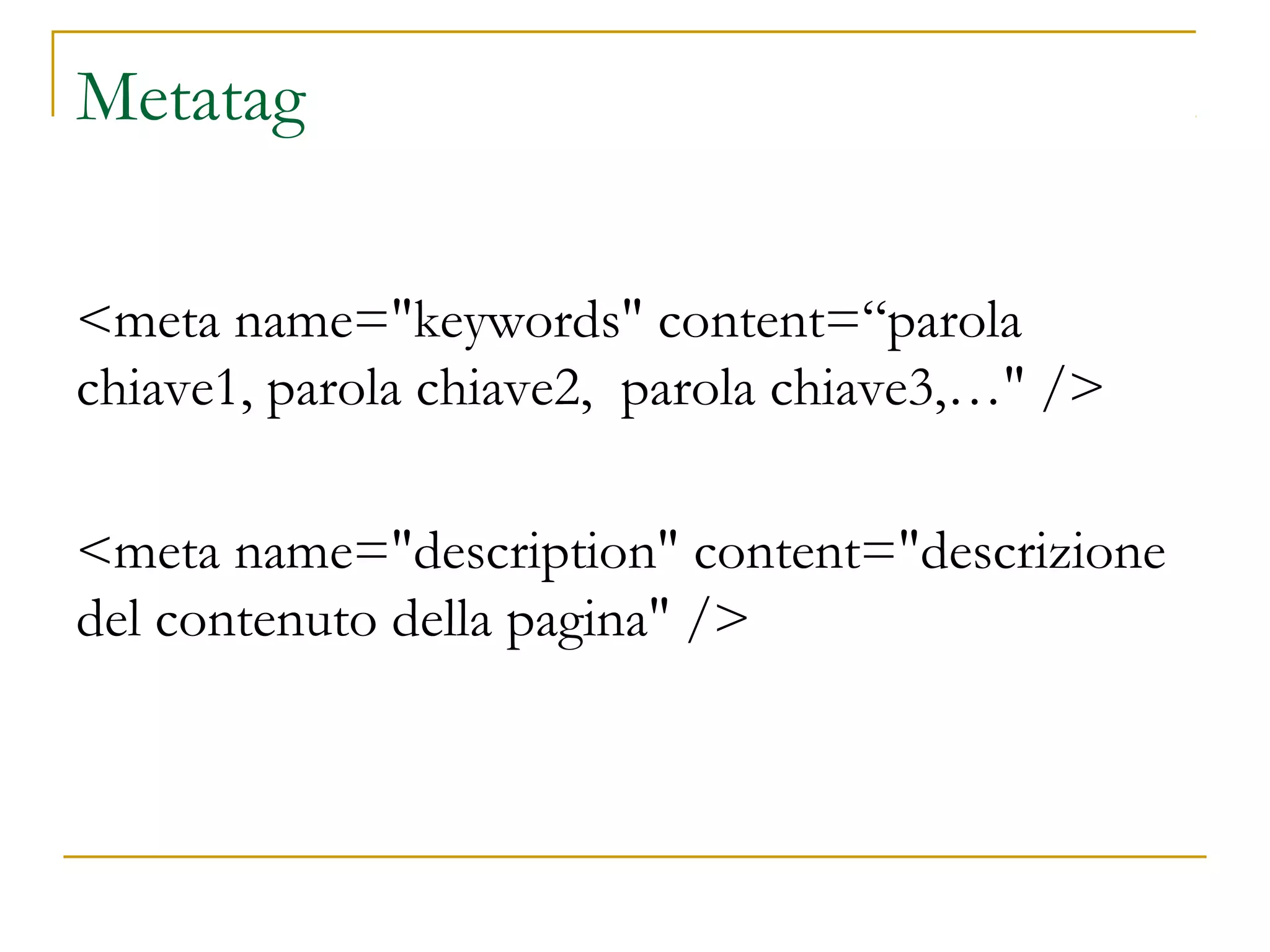 <meta name="keywords" content=“parola
chiave1, parola chiave2, parola chiave3,…" />
<meta name="description" content="descrizione
del contenuto della pagina" />
Metatag
 