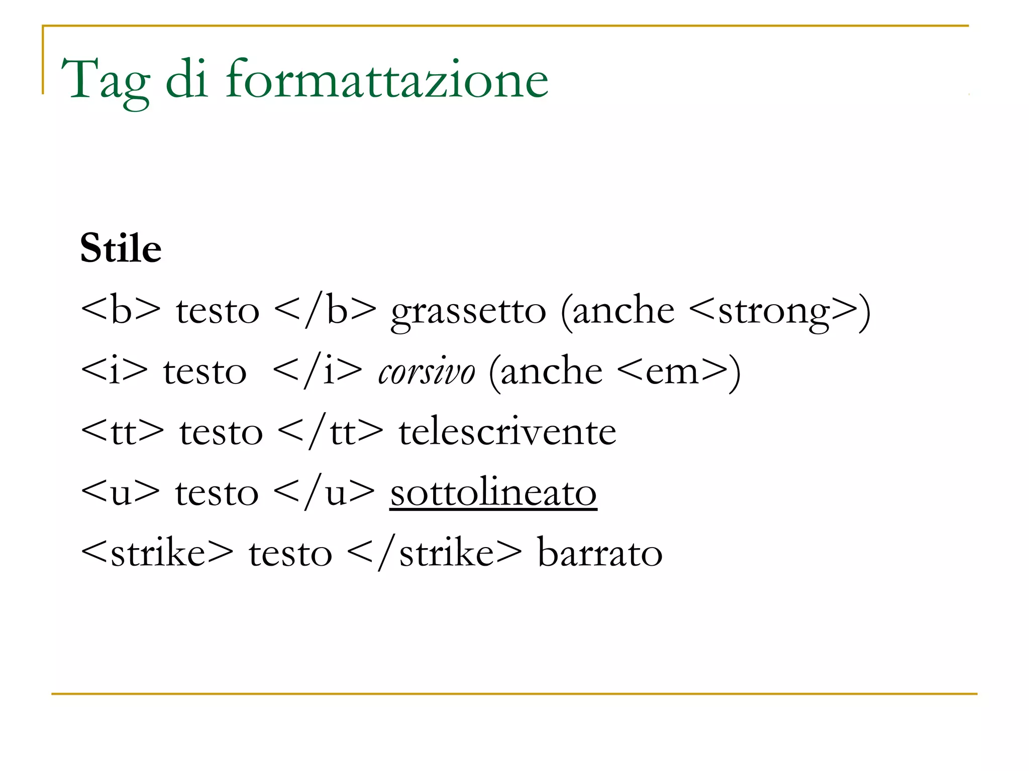 Tag di formattazione
Stile
<b> testo </b> grassetto (anche <strong>)
<i> testo </i> corsivo (anche <em>)
<tt> testo </tt> telescrivente
<u> testo </u> sottolineato
<strike> testo </strike> barrato
 