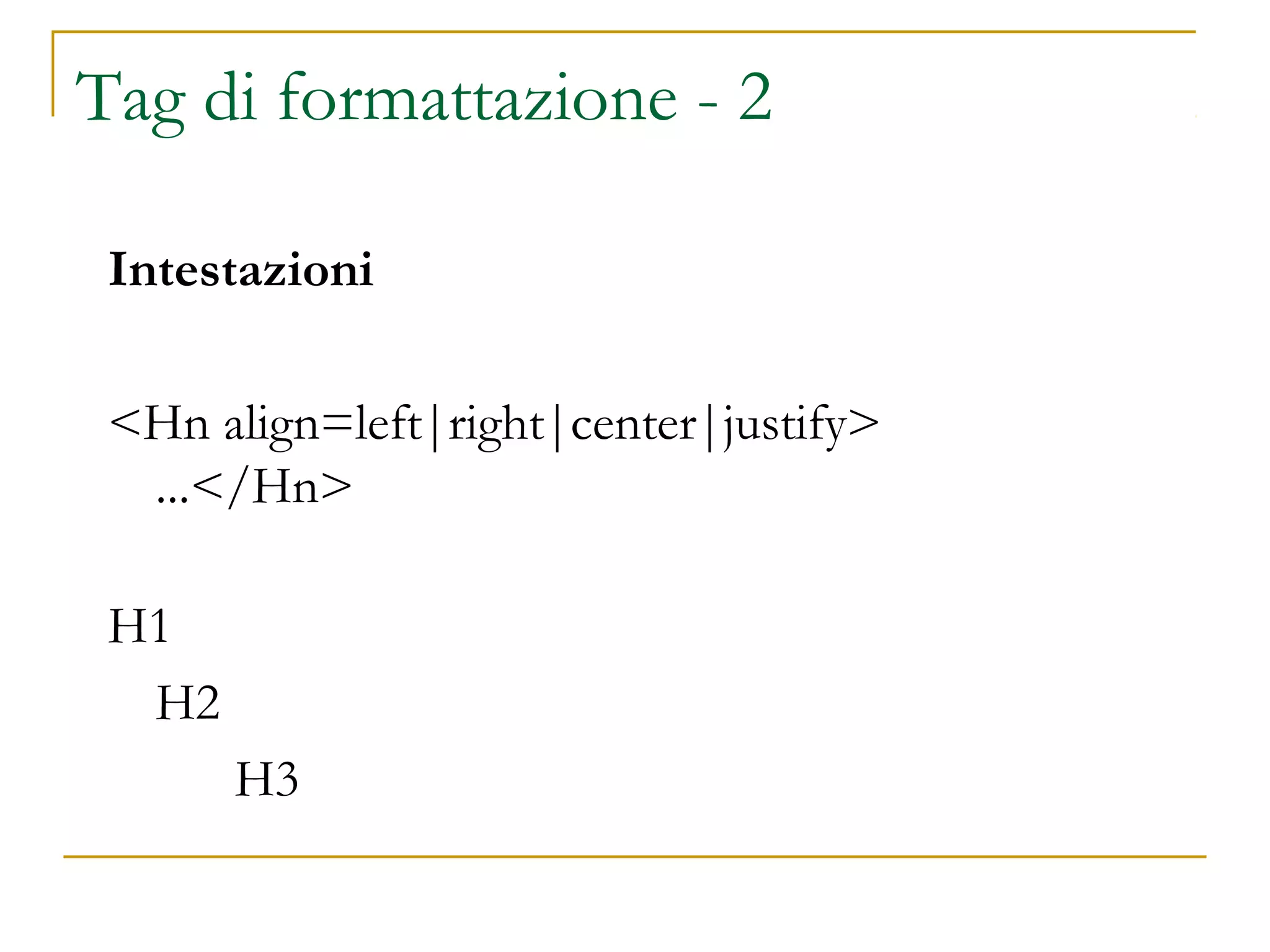 Tag di formattazione - 2
Intestazioni
<Hn align=left|right|center|justify>
...</Hn>
H1
H2
H3
 