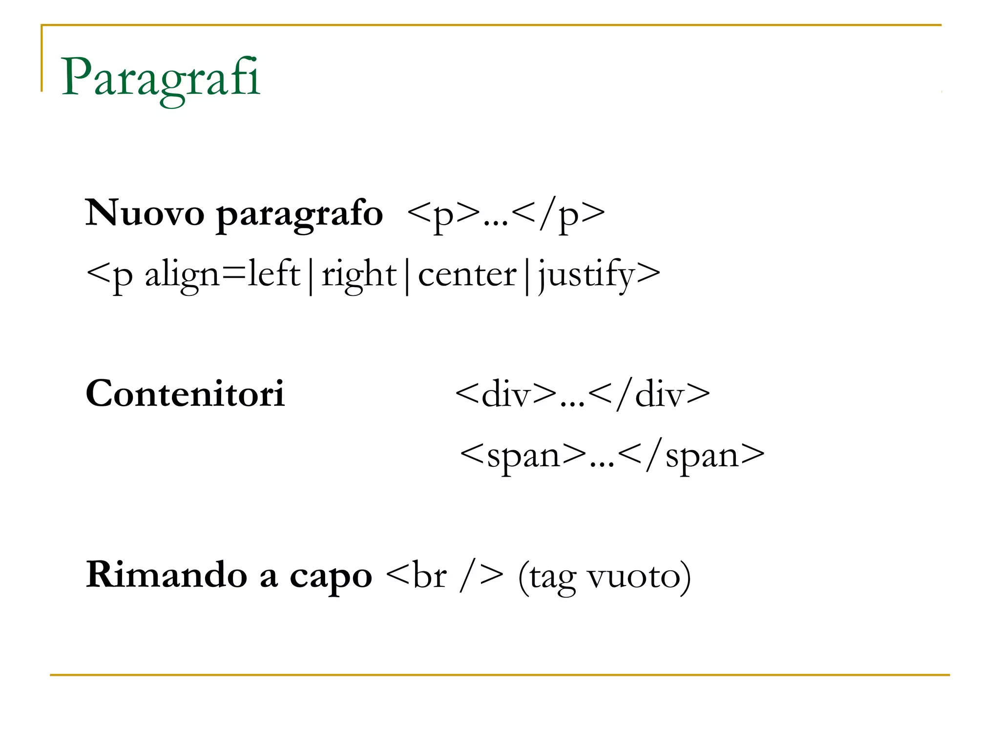 Paragrafi
Nuovo paragrafo <p>...</p>
<p align=left|right|center|justify>
Contenitori <div>...</div>
<span>...</span>
Rimando a capo <br /> (tag vuoto)
 