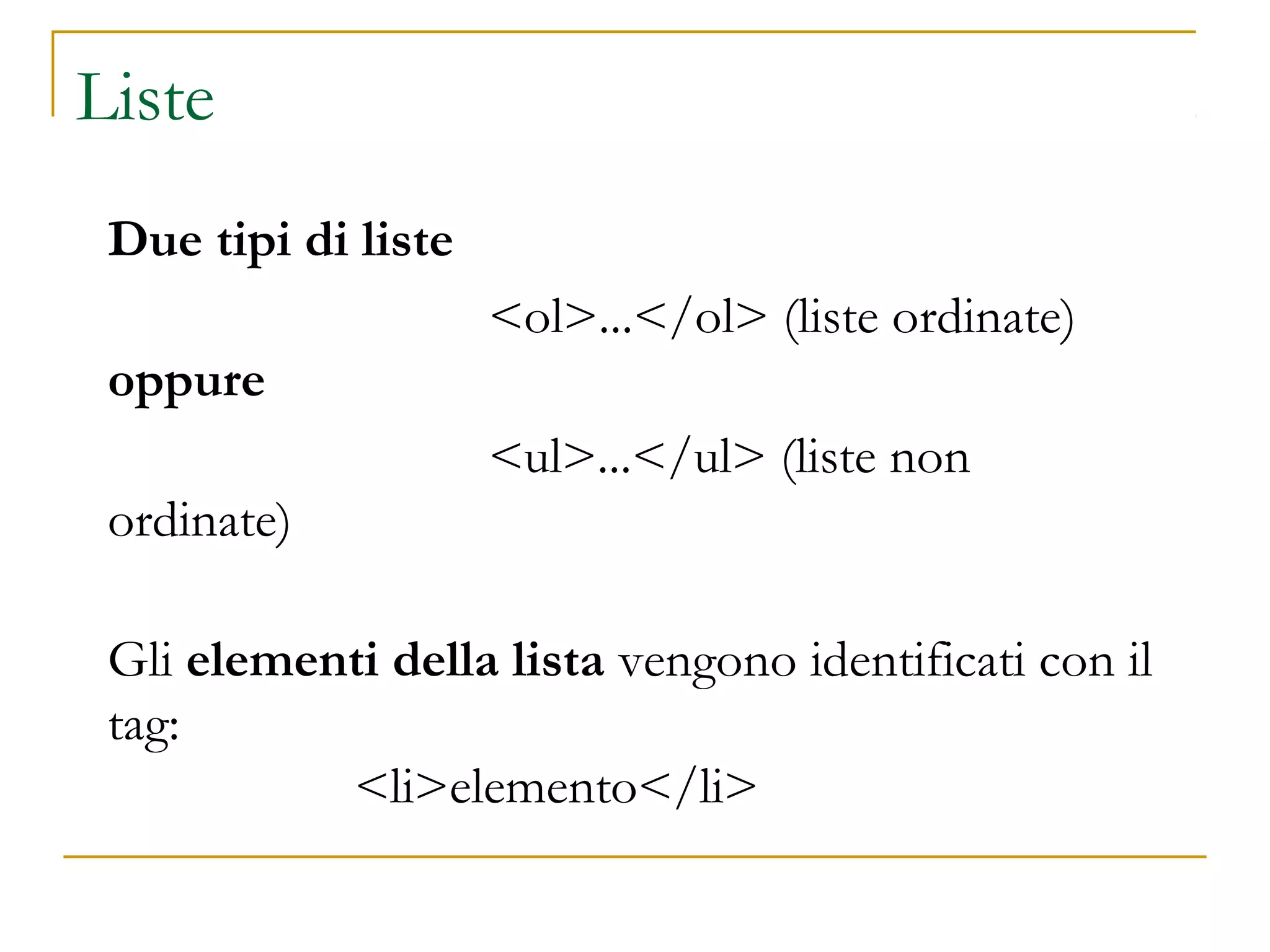 Liste
Due tipi di liste
<ol>...</ol> (liste ordinate)
oppure
<ul>...</ul> (liste non
ordinate)
Gli elementi della lista vengono identificati con il
tag:
<li>elemento</li>
 