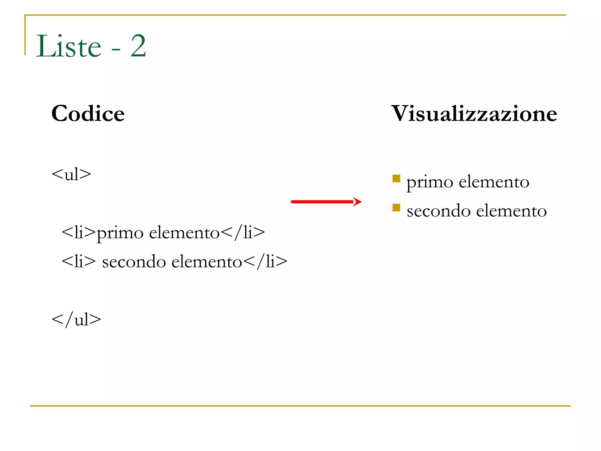 Liste - 2
Codice
<ul>
<li>primo elemento</li>
<li> secondo elemento</li>
</ul>
Visualizzazione
 primo elemento
 secondo elemento
 