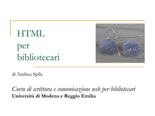 HTML
per
bibliotecari
di Andrea Spila
Corso di scrittura e comunicazione web per bibliotecari
Università di Modena e Reggio Emilia
 