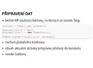 PŘIPRAVENÍ DATPŘIPRAVENÍ DAT
běžné WP soubory/šablony, ve kterých se zavolá Twig
načtení globálního kontextu
obsah aktuální stránky/příspěvku přidaný do kontextu
render šablony
$context = Timber::get_context();
$context['foo'] = 'bar';
$context['post'] = new TimberPost();
Timber::render('single.twig', $context);
 