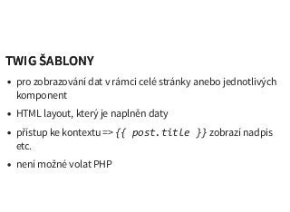 TWIG ŠABLONYTWIG ŠABLONY
pro zobrazování dat v rámci celé stránky anebo jednotlivých
komponent
HTML layout, který je naplněn daty
přístup ke kontextu => {{ post.title }} zobrazí nadpis
etc.
není možné volat PHP
 