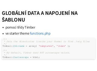 GLOBÁLNÍ DATA A NAPOJENÍ NAGLOBÁLNÍ DATA A NAPOJENÍ NA
ŠABLONUŠABLONU
pomocí třídy Timber
ve starter theme functions.php
/**
* Sets the directories (inside your theme) to find .twig files
*/
Timber::$dirname = array( 'templates', 'views' );
/**
* By default, Timber does NOT autoescape values.
*/
Timber::$autoescape = html;
 
