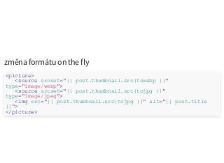 změna formátu on the fly
<picture>
<source srcset="{{ post.thumbnail.src|towebp }}"
type="image/webp">
<source srcset="{{ post.thumbnail.src|tojpg }}"
type="image/jpeg">
<img src="{{ post.thumbnail.src|tojpg }}" alt="{{ post.title
}}">
</picture>
 