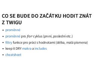 CO SE BUDE DO ZAČÁTKU HODIT ZNÁTCO SE BUDE DO ZAČÁTKU HODIT ZNÁT
Z TWIGUZ TWIGU
pro for cyklus (první, poslední etc.)
funkce pro práci s hodnotami (délka, malá písmena)
keep it DRY a
proměnné
proměnné
filtry
makra includes
cheatsheet
 