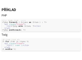 PŘÍKLADPŘÍKLAD
PHP
Twig
<!-- todo list --->
<?php foreach ( $items as $item ) : ?>
<ul class="items">
<li><?php echo $item; ?></li>
</ul>
<?php endforeach; ?>
{# todo list #}
{% for item in items %}
<ul class="item">
<li>{{ item }}</li>
</ul>
{% endfor %}
 