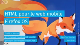 HTML pour le web mobile 
DevFest Nantes 
Firefox OS 
2014-11-07 
Frédéric Harper 
Sr. Technical Evangelist @ Mozilla 
@fharper | outofcomfortzone.net 
Creative Commons: https://flic.kr/p/iJCHKt 
 