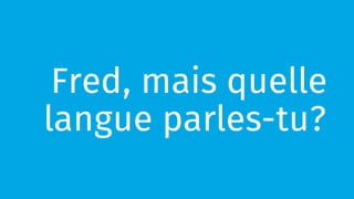 Fred, mais quelle 
langue parles-tu? 
 