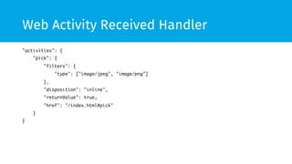 Web Activity Received Handler 
"activities": { 
"pick": { 
"filters": { 
"type": ["image/jpeg", "image/png"] 
}, 
"disposition": "inline", 
"returnValue": true, 
"href": "/index.html#pick" 
} 
} 
 