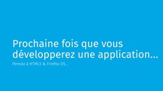 Prochaine fois que vous 
développerez une application… 
Pensez à HTML5 & Firefox OS… 
 