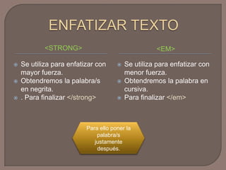 ENFATIZAR TEXTO<STRONG><EM>Se utiliza para enfatizar con mayor fuerza.Obtendremos la palabra/s en negrita.. Para finalizar </strong>Se utiliza para enfatizar con menor fuerza.Obtendremos la palabra en cursiva.Para finalizar </em>Para ello poner la palabra/s  justamente después.