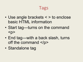 Tags Use angle brackets < > to enclose basic HTML information  Start tag—turns on the command <p> End tag—with a back slash, turns off the command </p> Standalone tag 