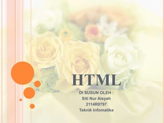 HTML 
DI SUSUN OLEH : 
Siti Nur Aisyah 
2114R0797 
Teknik Infomatika 
 